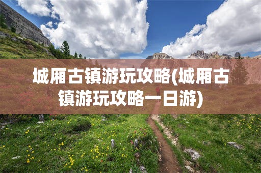 城厢古镇游玩攻略(城厢古镇游玩攻略一日游)