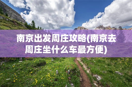 南京出发周庄攻略(南京去周庄坐什么车最方便)