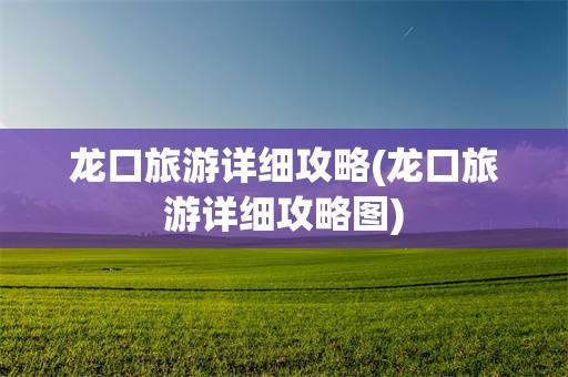 龙口旅游详细攻略(龙口旅游详细攻略图)