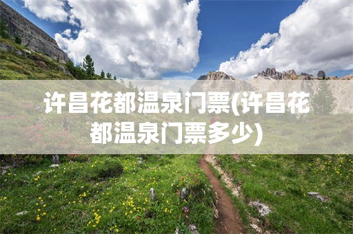 许昌花都温泉门票(许昌花都温泉门票多少)