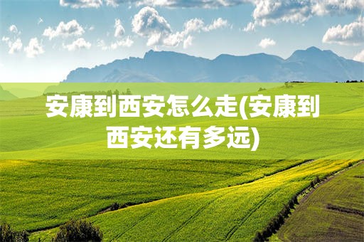 安康到西安怎么走(安康到西安还有多远)