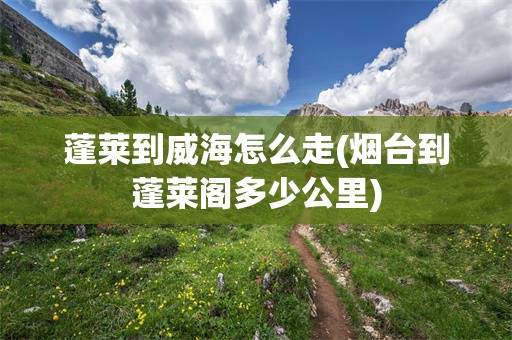蓬莱到威海怎么走(烟台到蓬莱阁多少公里)
