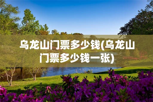 乌龙山门票多少钱(乌龙山门票多少钱一张)