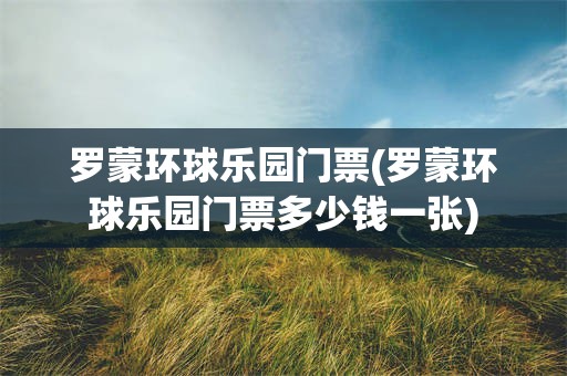 罗蒙环球乐园门票(罗蒙环球乐园门票多少钱一张)