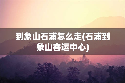 到象山石浦怎么走(石浦到象山客运中心)