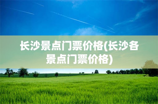 长沙景点门票价格(长沙各景点门票价格)