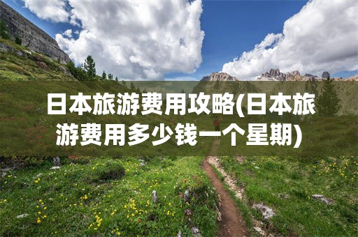 日本旅游费用攻略(日本旅游费用多少钱一个星期)