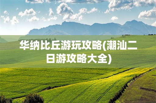 华纳比丘游玩攻略(潮汕二日游攻略大全)