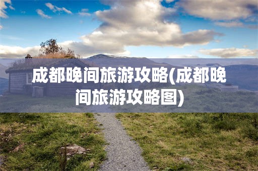 成都晚间旅游攻略(成都晚间旅游攻略图)