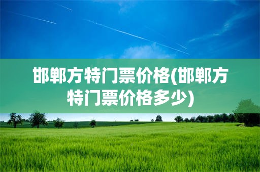 邯郸方特门票价格(邯郸方特门票价格多少)