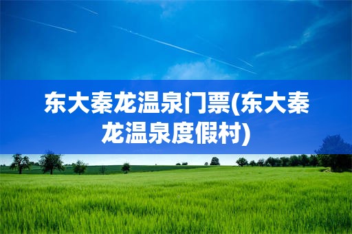 东大秦龙温泉门票(东大秦龙温泉度假村)