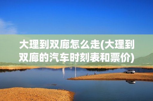 大理到双廊怎么走(大理到双廊的汽车时刻表和票价)