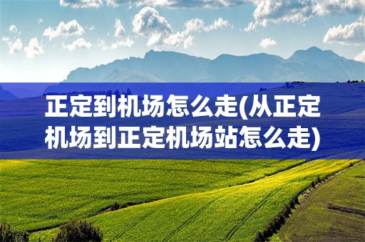 正定到机场怎么走(从正定机场到正定机场站怎么走)
