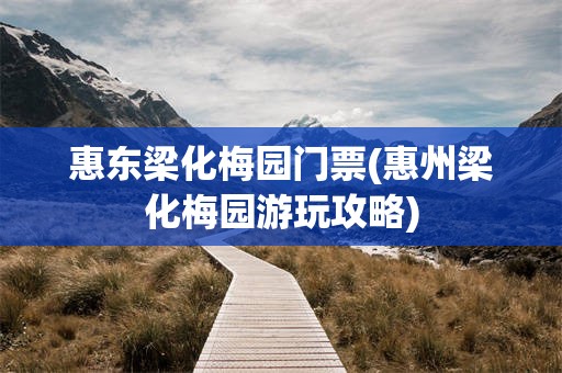 惠东梁化梅园门票(惠州梁化梅园游玩攻略)