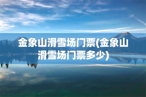 金象山滑雪场门票(金象山滑雪场门票多少)