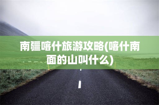 南疆喀什旅游攻略(喀什南面的山叫什么)