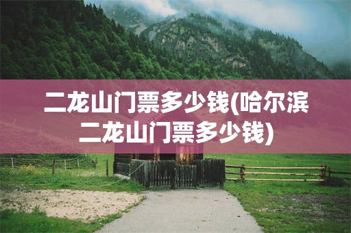 二龙山门票多少钱(哈尔滨二龙山门票多少钱)