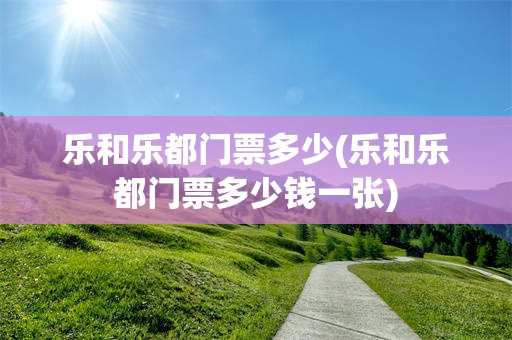 乐和乐都门票多少(乐和乐都门票多少钱一张)
