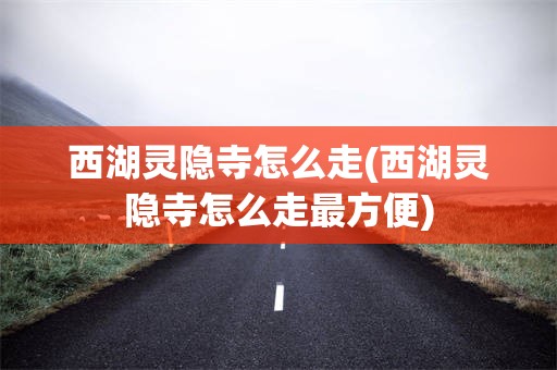 西湖灵隐寺怎么走(西湖灵隐寺怎么走最方便)