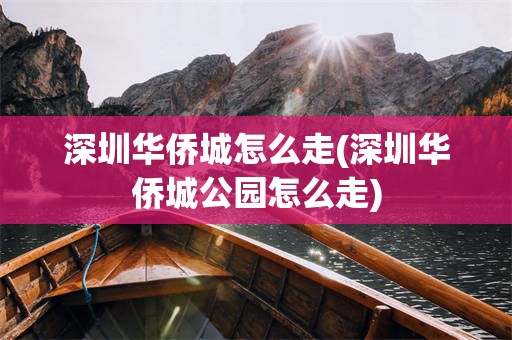 深圳华侨城怎么走(深圳华侨城公园怎么走)