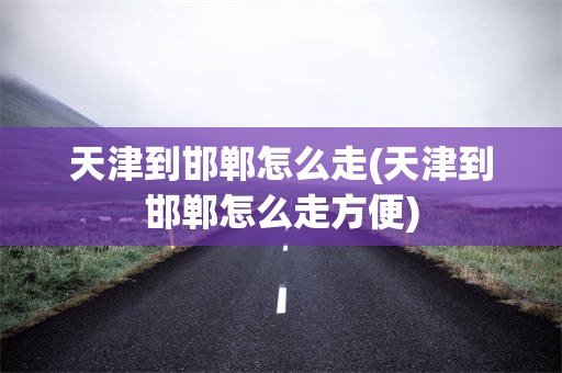 天津到邯郸怎么走(天津到邯郸怎么走方便)
