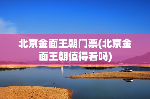 北京金面王朝门票(北京金面王朝值得看吗)