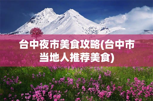 台中夜市美食攻略(台中市当地人推荐美食)