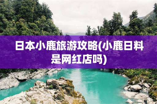 日本小鹿旅游攻略(小鹿日料是网红店吗)