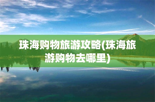 珠海购物旅游攻略(珠海旅游购物去哪里)