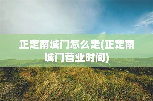 正定南城门怎么走(正定南城门营业时间)