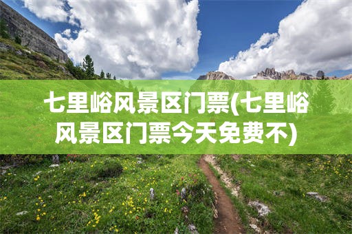 七里峪风景区门票(七里峪风景区门票今天免费不)