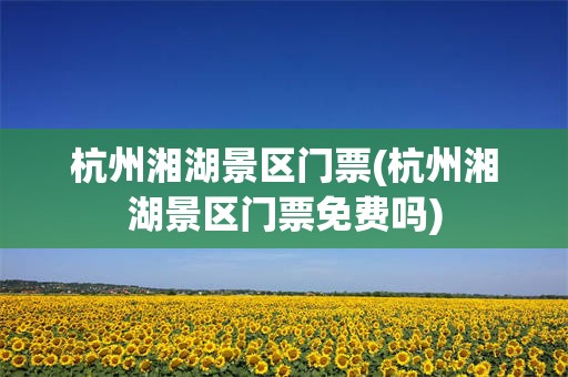 杭州湘湖景区门票(杭州湘湖景区门票免费吗)