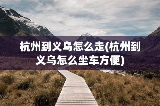杭州到义乌怎么走(杭州到义乌怎么坐车方便)
