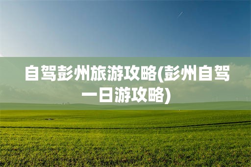 自驾彭州旅游攻略(彭州自驾一日游攻略)