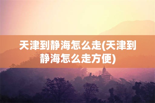 天津到静海怎么走(天津到静海怎么走方便)