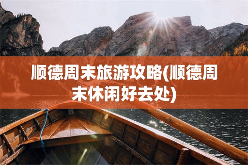 顺德周末旅游攻略(顺德周末休闲好去处)