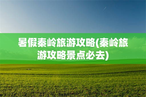 暑假秦岭旅游攻略(秦岭旅游攻略景点必去)