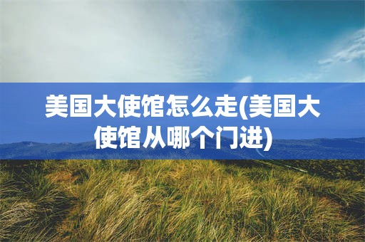 美国大使馆怎么走(美国大使馆从哪个门进)