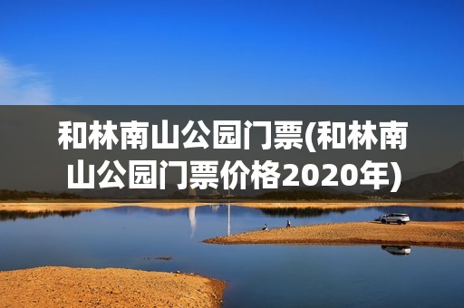 和林南山公园门票(和林南山公园门票价格2020年)