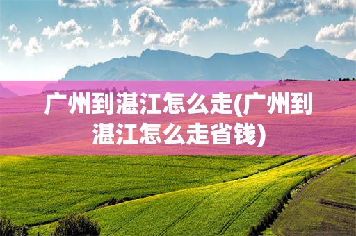 广州到湛江怎么走(广州到湛江怎么走省钱)