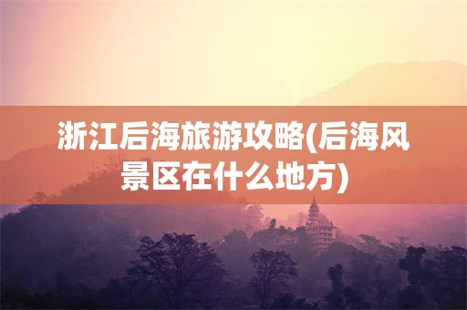 浙江后海旅游攻略(后海风景区在什么地方)