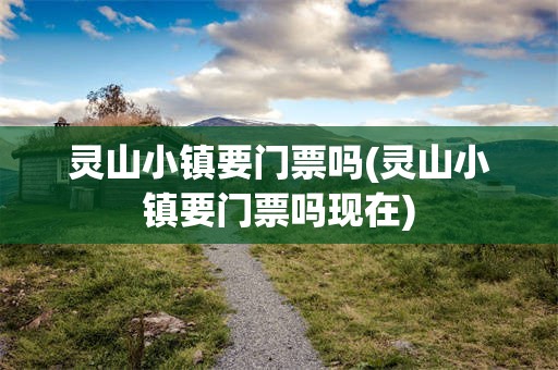 灵山小镇要门票吗(灵山小镇要门票吗现在)
