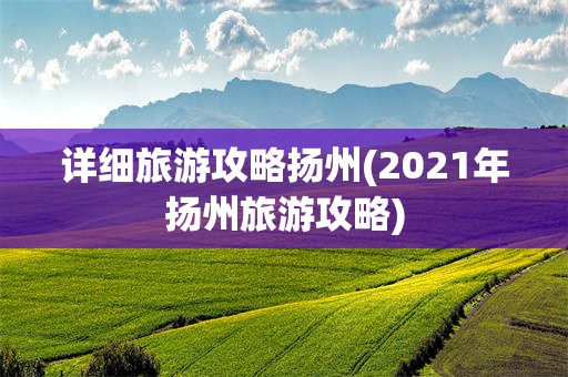 详细旅游攻略扬州(2021年扬州旅游攻略)