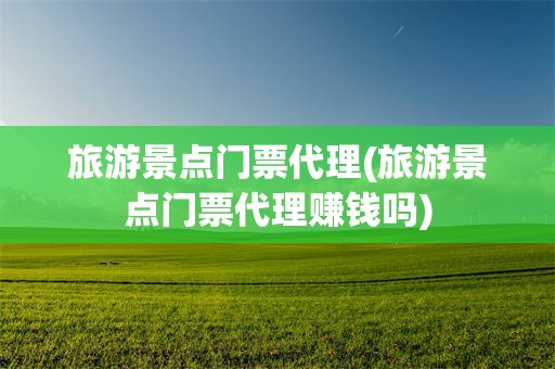 旅游景点门票代理(旅游景点门票代理赚钱吗)