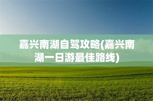 嘉兴南湖自驾攻略(嘉兴南湖一日游最佳路线)