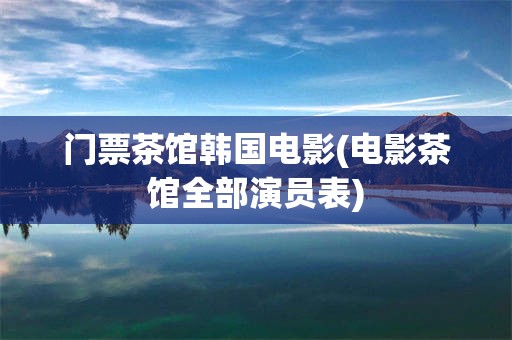 门票茶馆韩国电影(电影茶馆全部演员表)