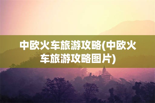 中欧火车旅游攻略(中欧火车旅游攻略图片)