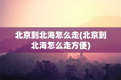 北京到北海怎么走(北京到北海怎么走方便)