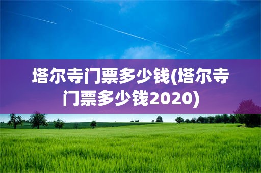 塔尔寺门票多少钱(塔尔寺门票多少钱2020)