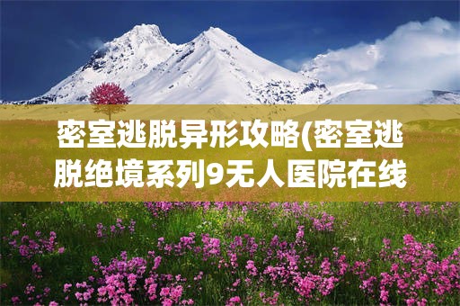 密室逃脱异形攻略(密室逃脱绝境系列9无人医院在线玩)